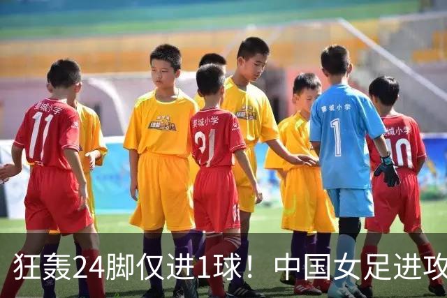 狂轰24脚仅进1球！中国女足进攻效率堪忧无缘亚运连胜